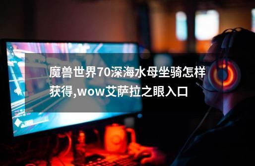 魔兽世界7.0深海水母坐骑怎样获得,wow艾萨拉之眼入口-第1张-游戏相关-尔合网