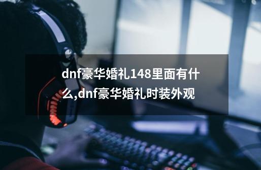 dnf豪华婚礼148里面有什么,dnf豪华婚礼时装外观-第1张-游戏相关-尔合网