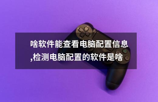 啥软件能查看电脑配置信息,检测电脑配置的软件是啥-第1张-游戏相关-尔合网