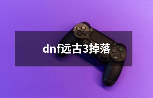 dnf远古3掉落-第1张-游戏相关-尔合网