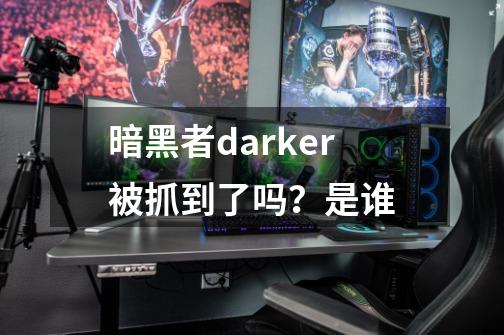 暗黑者darker被抓到了吗？是谁-第1张-游戏相关-尔合网