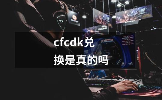 cfcdk兑换是真的吗-第1张-游戏相关-尔合网