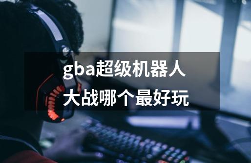 gba超级机器人大战哪个最好玩-第1张-游戏相关-尔合网