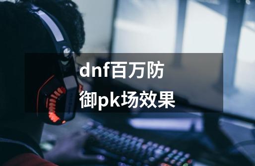 dnf百万防御pk场效果-第1张-游戏相关-尔合网