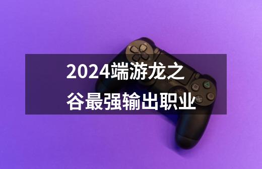 2024端游龙之谷最强输出职业-第1张-游戏相关-尔合网