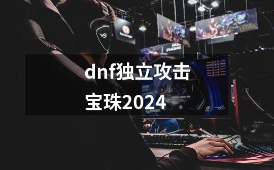 dnf独立攻击宝珠2024-第1张-游戏相关-尔合网