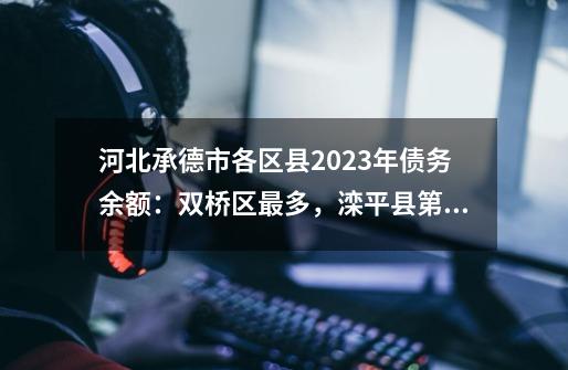 河北承德市各区县2023年债务余额：双桥区最多，滦平县第二多-第1张-游戏相关-尔合网