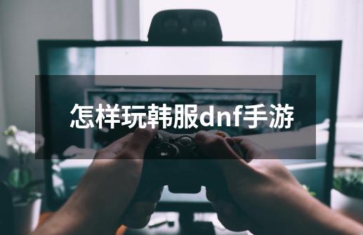 怎样玩韩服dnf手游-第1张-游戏相关-尔合网