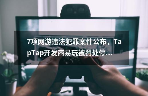 7项网游违法犯罪案件公布，TapTap开发商易玩被罚处停业整顿3个月-第1张-游戏相关-尔合网