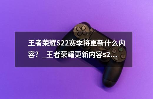 王者荣耀S22赛季将更新什么内容？_王者荣耀更新内容s22-第1张-游戏相关-尔合网