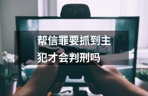 帮信罪要抓到主犯才会判刑吗-第1张-游戏相关-尔合网