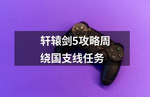 轩辕剑5攻略周绕国支线任务-第1张-游戏相关-尔合网