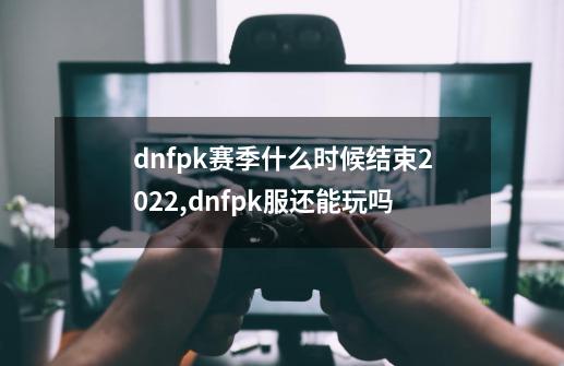 dnfpk赛季什么时候结束2022,dnfpk服还能玩吗-第1张-游戏相关-尔合网