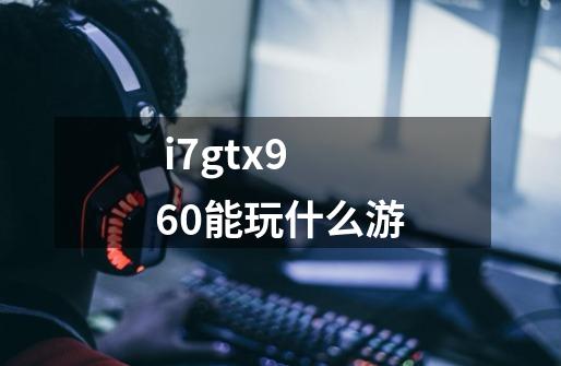  i7gtx960能玩什么游-第1张-游戏相关-尔合网