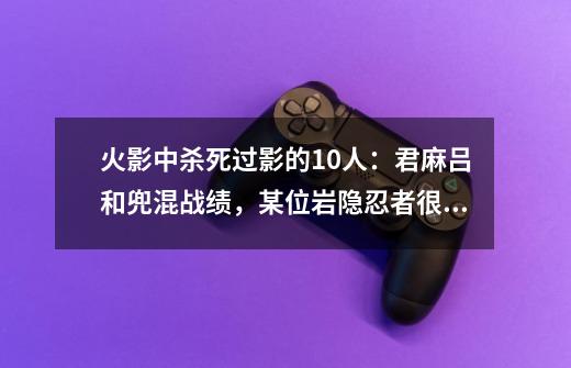 火影中杀死过影的10人：君麻吕和兜混战绩，某位岩隐忍者很幸运-第1张-游戏相关-尔合网