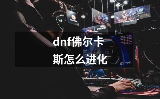 dnf佛尔卡斯怎么进化-第1张-游戏相关-尔合网