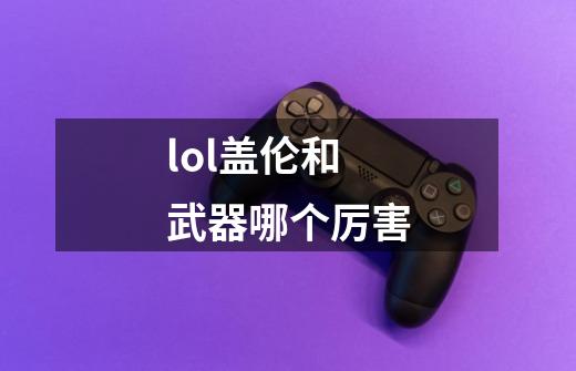 lol盖伦和武器哪个厉害-第1张-游戏相关-尔合网