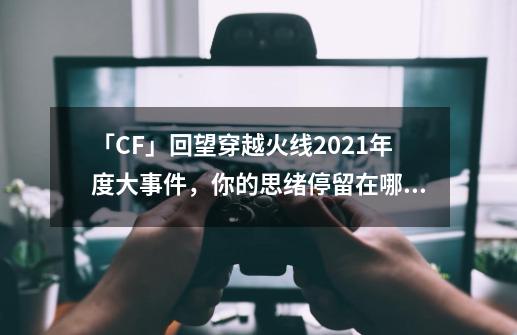 「CF」回望穿越火线2021年度大事件，你的思绪停留在哪一刻-第1张-游戏相关-尔合网