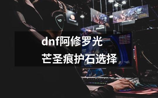 dnf阿修罗光芒圣痕护石选择-第1张-游戏相关-尔合网