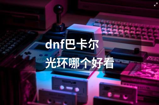 dnf巴卡尔光环哪个好看-第1张-游戏相关-尔合网