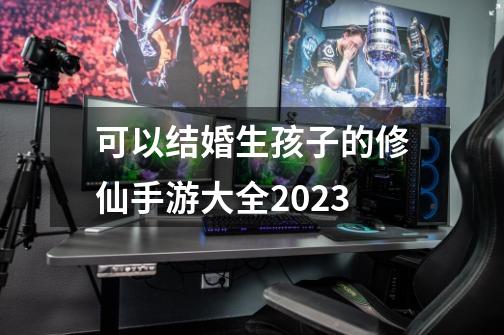 可以结婚生孩子的修仙手游大全2023-第1张-游戏相关-尔合网