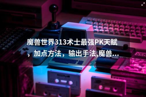 魔兽世界3.13术士最强PK天赋，加点方法，输出手法,魔兽世界313天赋-第1张-游戏相关-尔合网