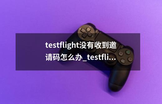 testflight没有收到邀请码怎么办_testflight邀请码大全+你懂的版本-第1张-游戏相关-尔合网