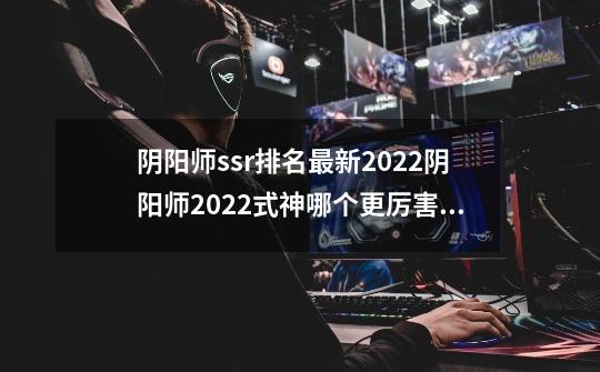 阴阳师ssr排名最新2022阴阳师2022式神哪个更厉害_阴阳师ssr排行榜实力-第1张-游戏相关-尔合网