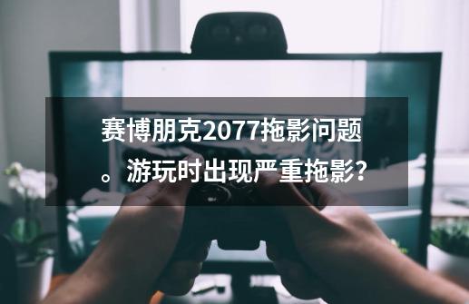 赛博朋克2077拖影问题。游玩时出现严重拖影？-第1张-游戏相关-尔合网