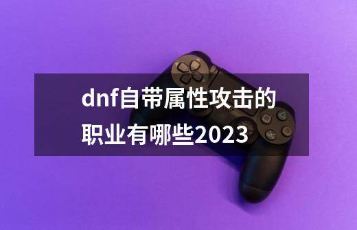 dnf自带属性攻击的职业有哪些2023-第1张-游戏相关-尔合网