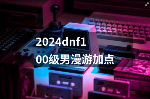 2024dnf100级男漫游加点-第1张-游戏相关-尔合网