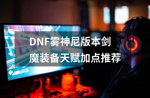 DNF雾神尼版本剑魔装备天赋加点推荐-第1张-游戏相关-尔合网