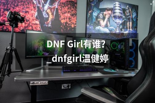 DNF Girl有谁？_dnfgirl温健婷-第1张-游戏相关-尔合网