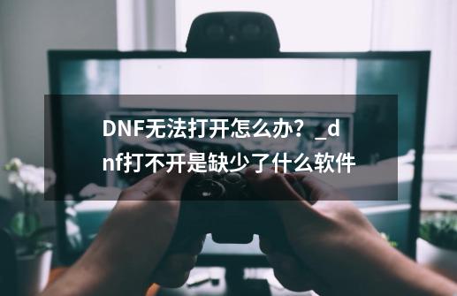 DNF无法打开怎么办？_dnf打不开是缺少了什么软件-第1张-游戏相关-尔合网