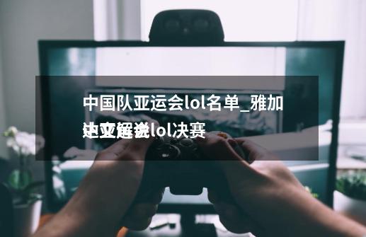 中国队亚运会lol名单_雅加达亚运会lol决赛
中文解说-第1张-游戏相关-尔合网