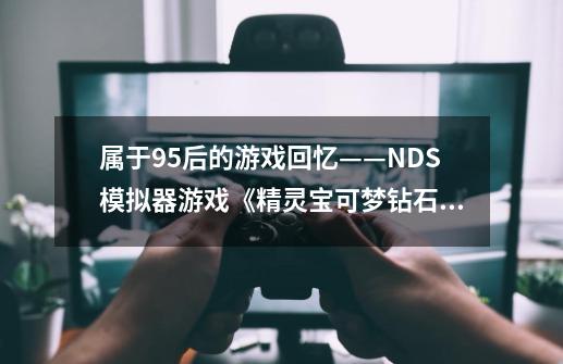 属于95后的游戏回忆——NDS模拟器游戏《精灵宝可梦钻石》-第1张-游戏相关-尔合网