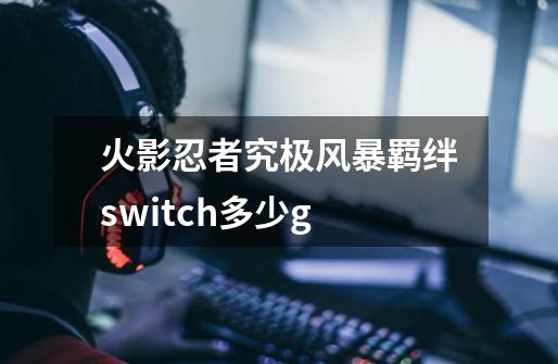 火影忍者究极风暴羁绊switch多少g-第1张-游戏相关-尔合网