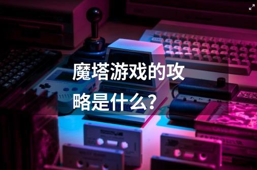 魔塔游戏的攻略是什么？-第1张-游戏相关-尔合网