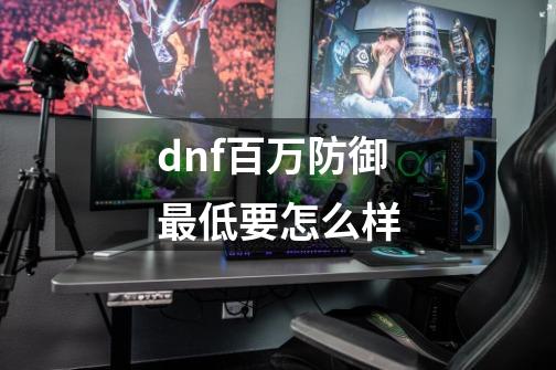 dnf百万防御最低要怎么样-第1张-游戏相关-尔合网