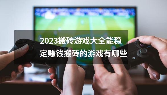 2023搬砖游戏大全能稳定赚钱搬砖的游戏有哪些-第1张-游戏相关-尔合网