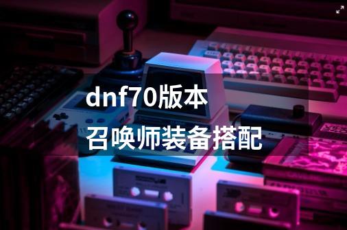 dnf70版本召唤师装备搭配-第1张-游戏相关-尔合网