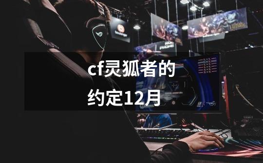 cf灵狐者的约定12月-第1张-游戏相关-尔合网