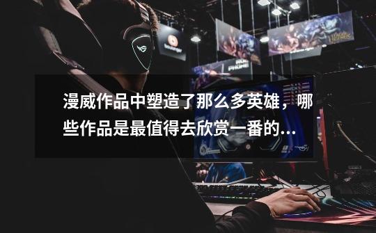 漫威作品中塑造了那么多英雄，哪些作品是最值得去欣赏一番的？,ps5复仇者联盟好玩吗值得买吗-第1张-游戏相关-尔合网