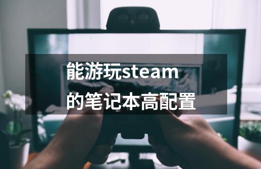 能游玩steam的笔记本高配置-第1张-游戏相关-尔合网