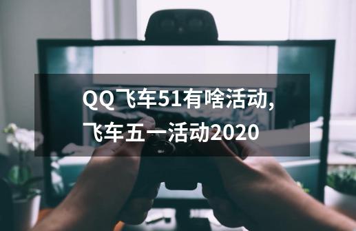 QQ飞车5.1有啥活动,飞车五一活动2020-第1张-游戏相关-尔合网