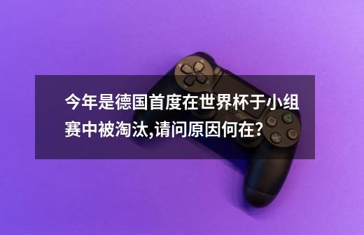 今年是德国首度在世界杯于小组赛中被淘汰,请问原因何在？-第1张-游戏相关-尔合网