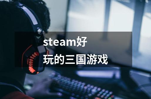 steam好玩的三国游戏-第1张-游戏相关-尔合网