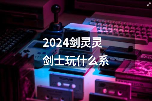 2024剑灵灵剑士玩什么系-第1张-游戏相关-尔合网