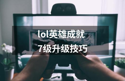 lol英雄成就7级升级技巧-第1张-游戏相关-尔合网