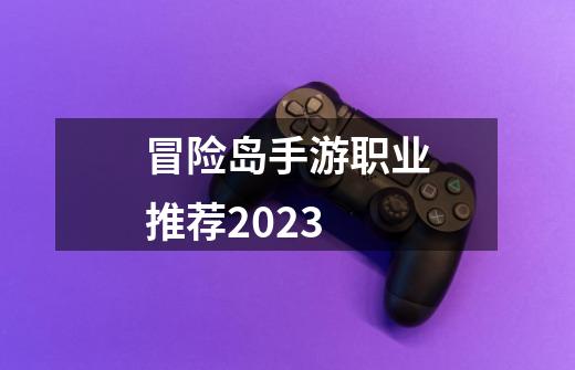 冒险岛手游职业推荐2023-第1张-游戏相关-尔合网